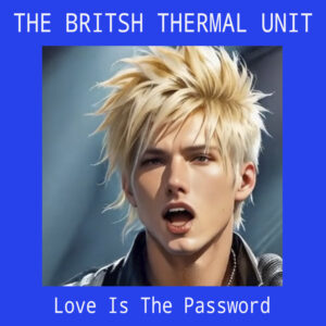 THE BRITISH THERMAL UNIT "Love Is The Password"